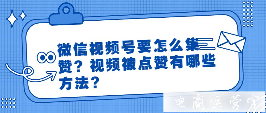 微信視頻號(hào)要怎么集贊?視頻被點(diǎn)贊有哪些方法?